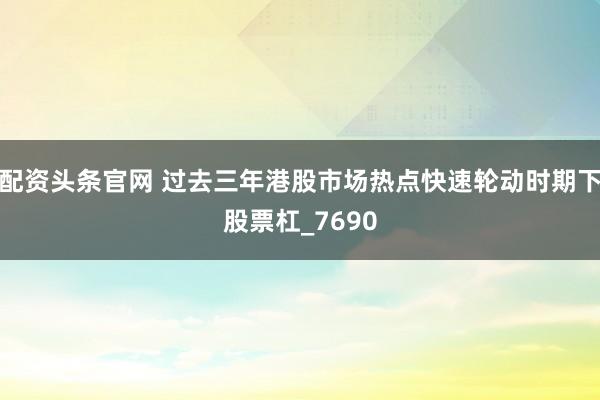 配资头条官网 过去三年港股市场热点快速轮动时期下股票杠_7690