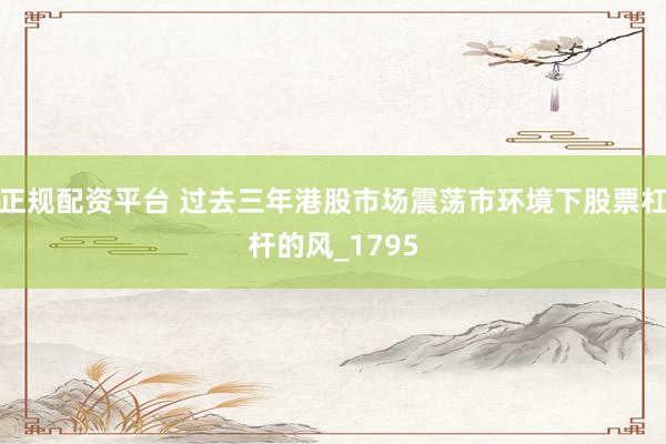 正规配资平台 过去三年港股市场震荡市环境下股票杠杆的风_1795
