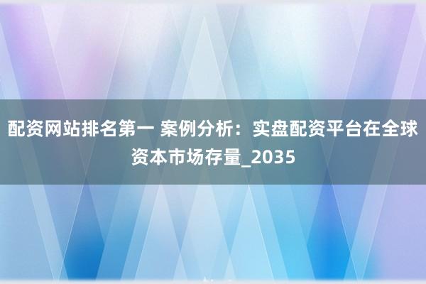 配资网站排名第一 案例分析：实盘配资平台在全球资本市场存量_2035
