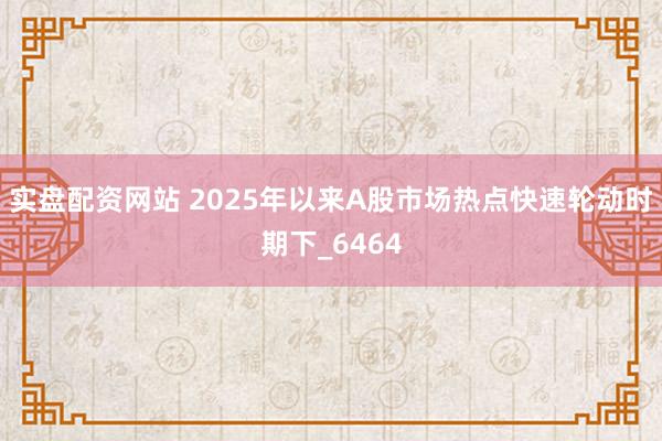 实盘配资网站 2025年以来A股市场热点快速轮动时期下_6464