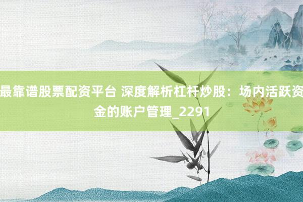 最靠谱股票配资平台 深度解析杠杆炒股：场内活跃资金的账户管理_2291