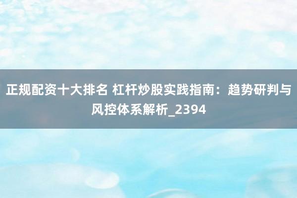 正规配资十大排名 杠杆炒股实践指南：趋势研判与风控体系解析_2394