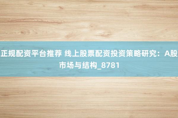 正规配资平台推荐 线上股票配资投资策略研究：A股市场与结构_8781