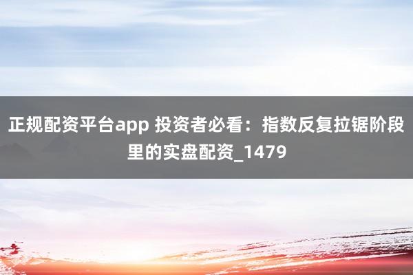 正规配资平台app 投资者必看：指数反复拉锯阶段里的实盘配资_1479