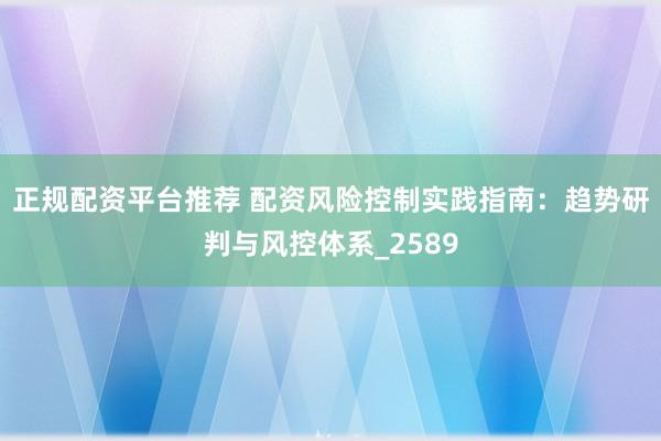正规配资平台推荐 配资风险控制实践指南：趋势研判与风控体系_2589