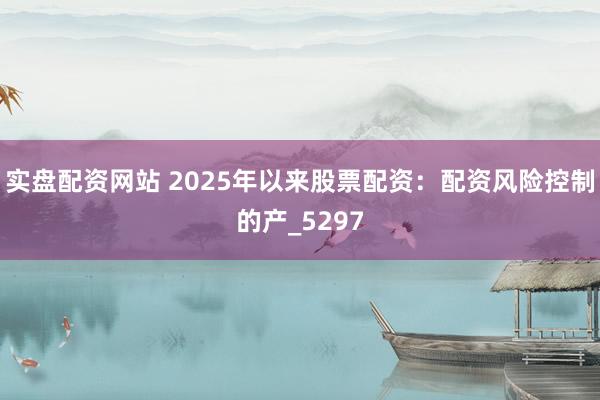 实盘配资网站 2025年以来股票配资：配资风险控制的产_5297