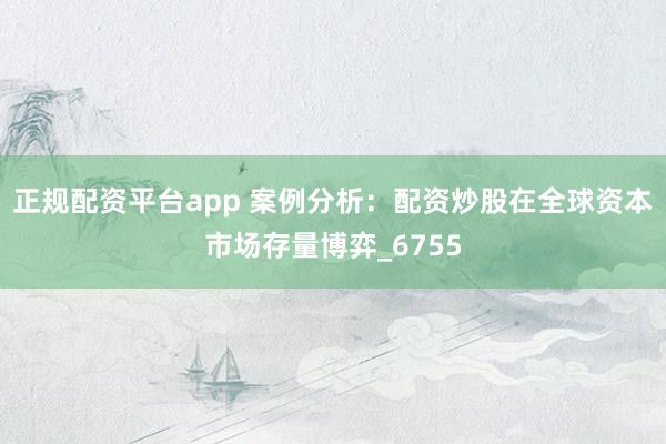正规配资平台app 案例分析：配资炒股在全球资本市场存量博弈_6755