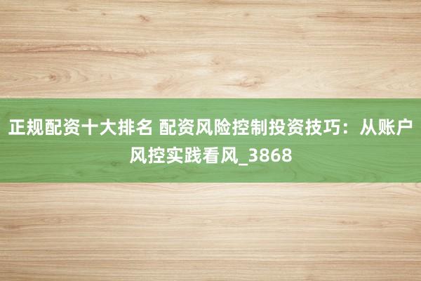 正规配资十大排名 配资风险控制投资技巧：从账户风控实践看风_3868