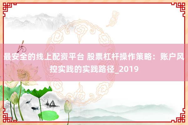 最安全的线上配资平台 股票杠杆操作策略：账户风控实践的实践路径_2019