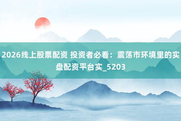 2026线上股票配资 投资者必看：震荡市环境里的实盘配资平台实_5203