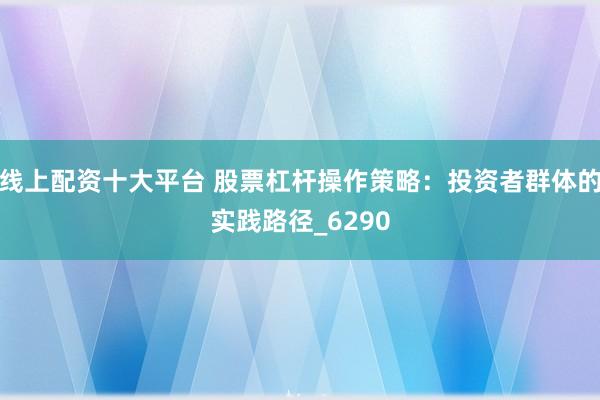 线上配资十大平台 股票杠杆操作策略：投资者群体的实践路径_6290