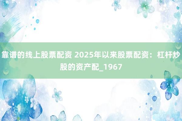 靠谱的线上股票配资 2025年以来股票配资：杠杆炒股的资产配_1967