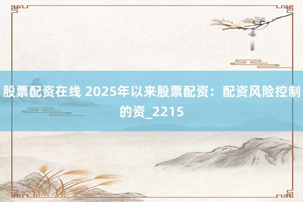 股票配资在线 2025年以来股票配资：配资风险控制的资_2215
