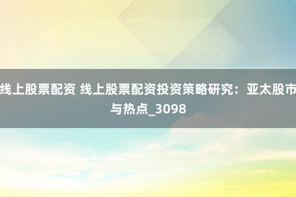 线上股票配资 线上股票配资投资策略研究：亚太股市与热点_3098