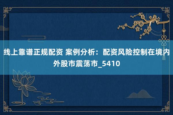 线上靠谱正规配资 案例分析：配资风险控制在境内外股市震荡市_5410