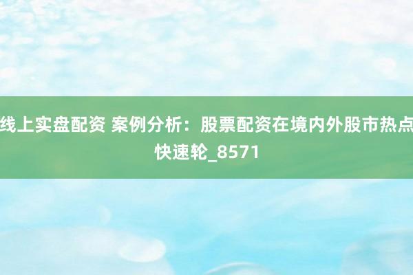 线上实盘配资 案例分析：股票配资在境内外股市热点快速轮_8571
