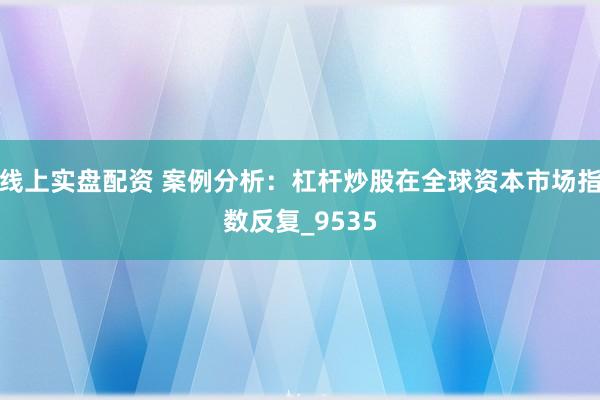 线上实盘配资 案例分析：杠杆炒股在全球资本市场指数反复_9535