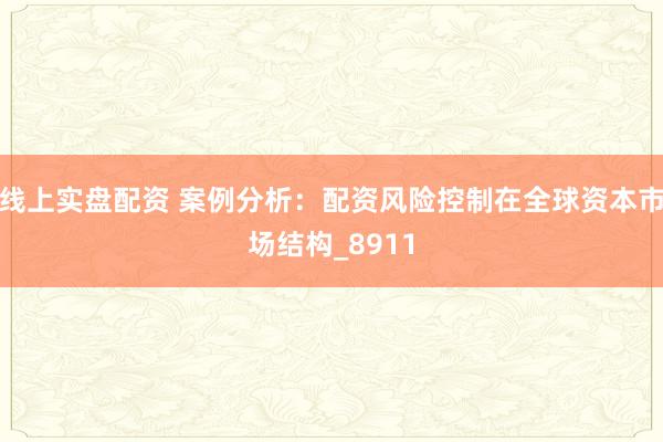 线上实盘配资 案例分析：配资风险控制在全球资本市场结构_8911