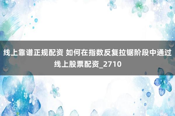 线上靠谱正规配资 如何在指数反复拉锯阶段中通过线上股票配资_2710