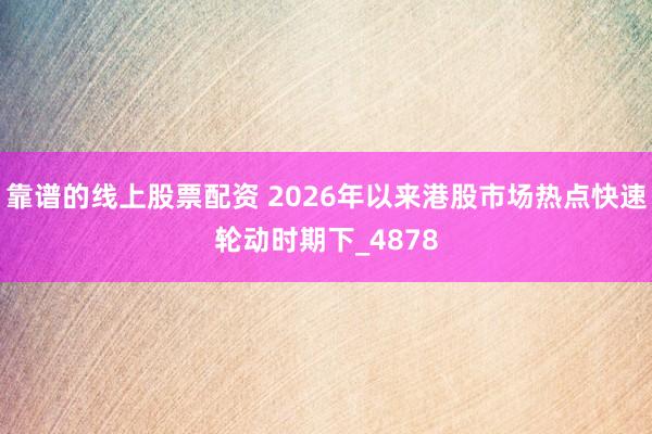 靠谱的线上股票配资 2026年以来港股市场热点快速轮动时期下_4878