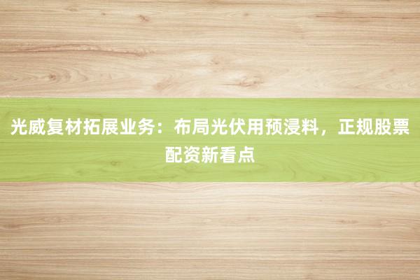 光威复材拓展业务：布局光伏用预浸料，正规股票配资新看点