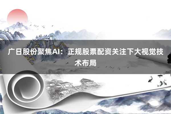 广日股份聚焦AI：正规股票配资关注下大视觉技术布局