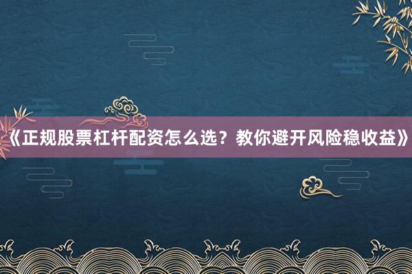 《正规股票杠杆配资怎么选？教你避开风险稳收益》