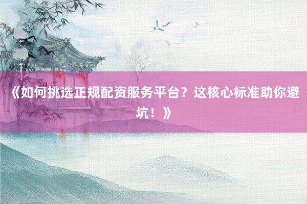 《如何挑选正规配资服务平台？这核心标准助你避坑！》