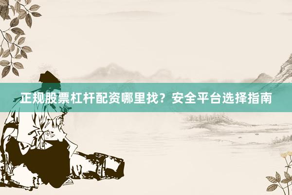 正规股票杠杆配资哪里找？安全平台选择指南