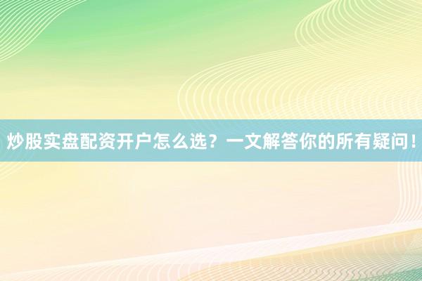 炒股实盘配资开户怎么选？一文解答你的所有疑问！