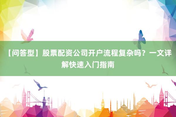 【问答型】股票配资公司开户流程复杂吗？一文详解快速入门指南