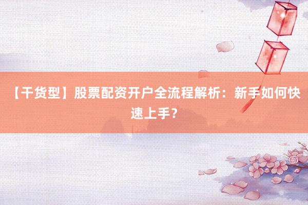 【干货型】股票配资开户全流程解析：新手如何快速上手？