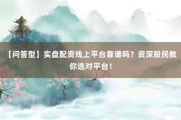 【问答型】实盘配资线上平台靠谱吗？资深股民教你选对平台！
