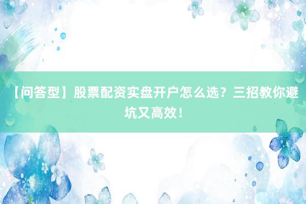 【问答型】股票配资实盘开户怎么选？三招教你避坑又高效！