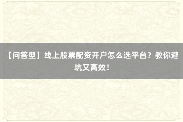 【问答型】线上股票配资开户怎么选平台？教你避坑又高效！