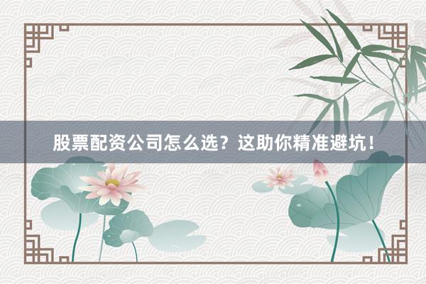 股票配资公司怎么选？这助你精准避坑！