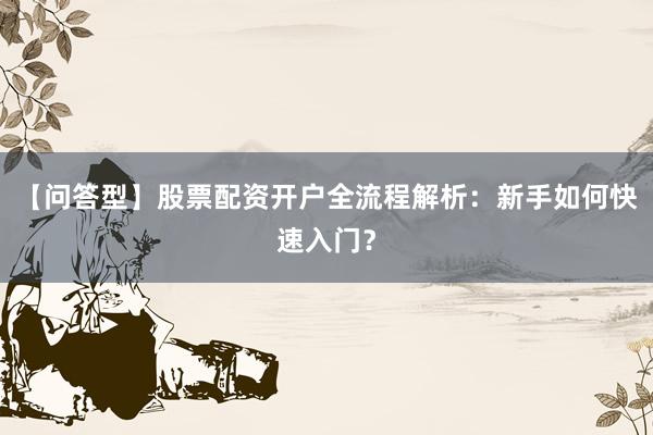 【问答型】股票配资开户全流程解析：新手如何快速入门？