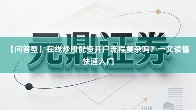 【问答型】在线炒股配资开户流程复杂吗？一文读懂快速入门
