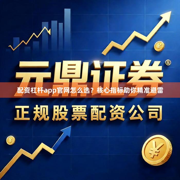 配资杠杆app官网怎么选？核心指标助你精准避雷