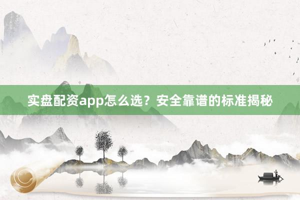 实盘配资app怎么选？安全靠谱的标准揭秘
