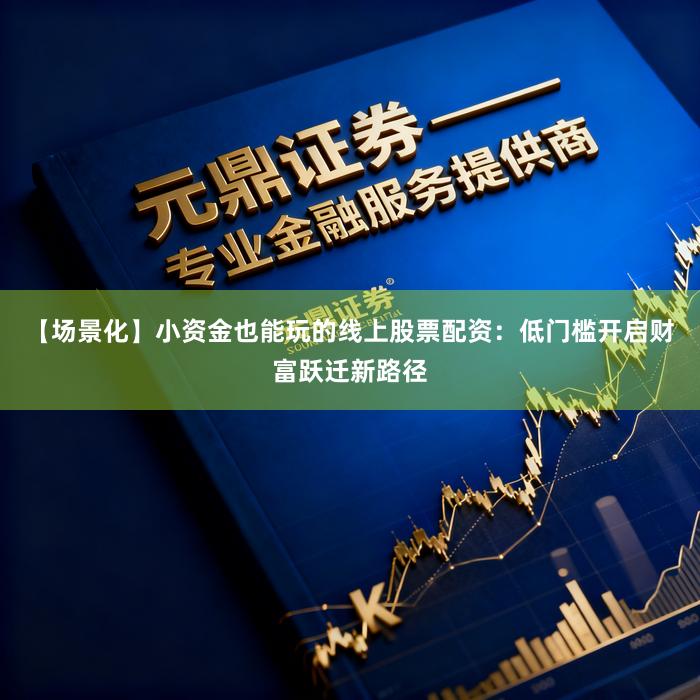 【场景化】小资金也能玩的线上股票配资：低门槛开启财富跃迁新路径