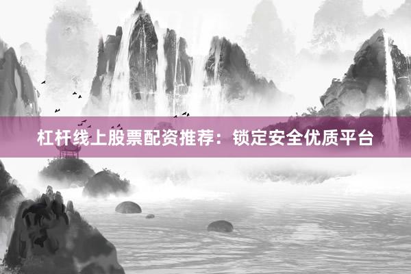 杠杆线上股票配资推荐：锁定安全优质平台