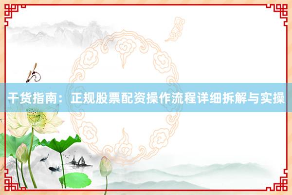 干货指南：正规股票配资操作流程详细拆解与实操