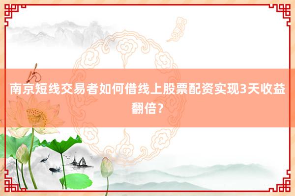 南京短线交易者如何借线上股票配资实现3天收益翻倍？