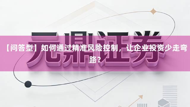 【问答型】如何通过精准风险控制，让企业投资少走弯路？