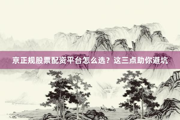 京正规股票配资平台怎么选？这三点助你避坑