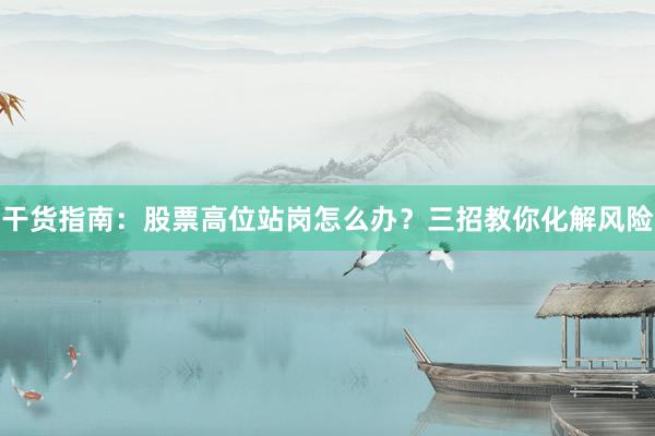 干货指南：股票高位站岗怎么办？三招教你化解风险
