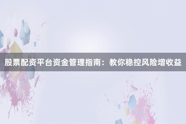 股票配资平台资金管理指南：教你稳控风险增收益