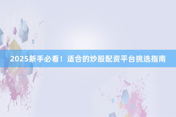 2025新手必看！适合的炒股配资平台挑选指南