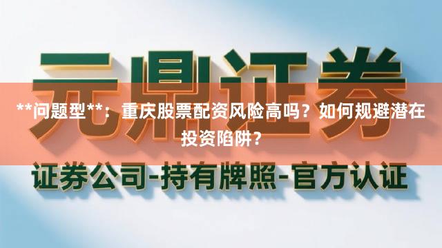 **问题型**：重庆股票配资风险高吗？如何规避潜在投资陷阱？